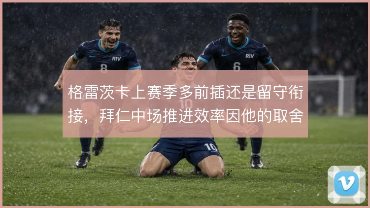 格雷茨卡上赛季多前插还是留守衔接，拜仁中场推进效率因他的取舍而不同