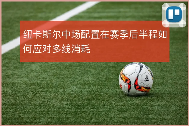 纽卡斯尔中场配置在赛季后半程如何应对多线消耗