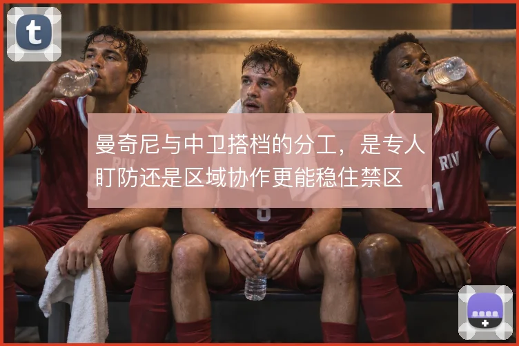 曼奇尼与中卫搭档的分工，是专人盯防还是区域协作更能稳住禁区
