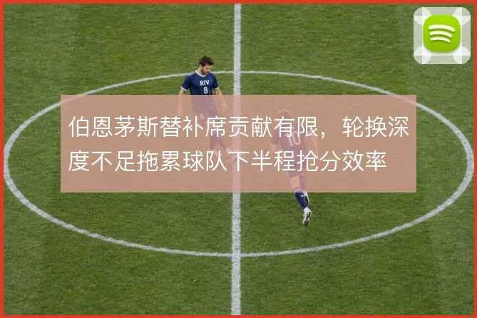 伯恩茅斯替补席贡献有限，轮换深度不足拖累球队下半程抢分效率