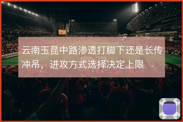 云南玉昆中路渗透打脚下还是长传冲吊，进攻方式选择决定上限
