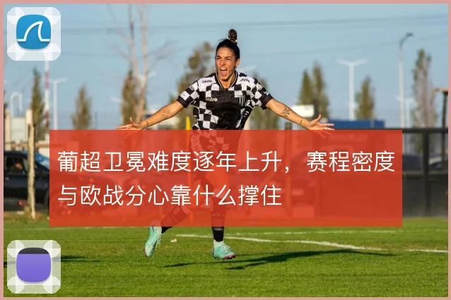 葡超卫冕难度逐年上升,赛程密度与欧战分心靠什么撑住