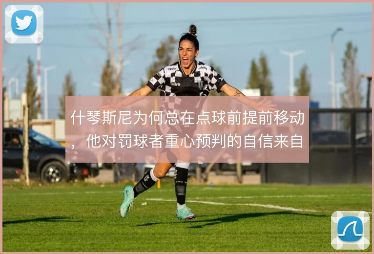 什琴斯尼为何总在点球前提前移动，他对罚球者重心预判的自信来自哪里