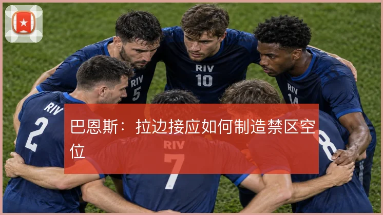巴恩斯:拉边接应如何制造禁区空位