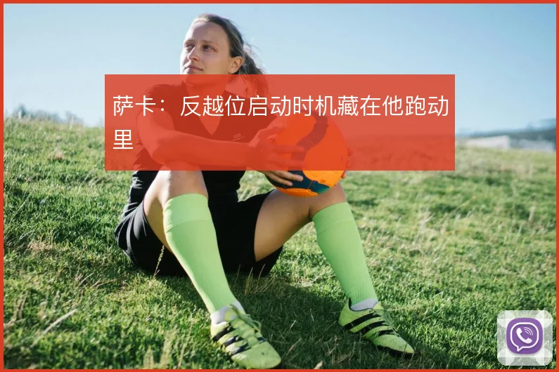 萨卡:反越位启动时机藏在他跑动里