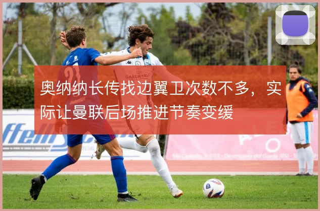 奥纳纳长传找边翼卫次数不多，实际让曼联后场推进节奏变缓