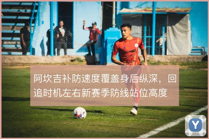 阿坎吉补防速度覆盖身后纵深，回追时机左右新赛季防线站位高度