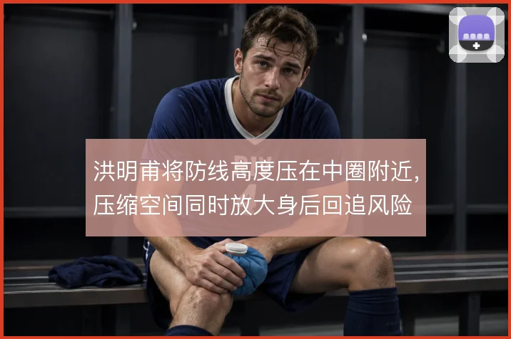 洪明甫将防线高度压在中圈附近，压缩空间同时放大身后回追风险