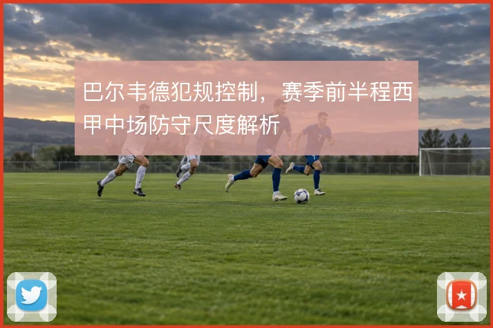 巴尔韦德犯规控制，赛季前半程西甲中场防守尺度解析