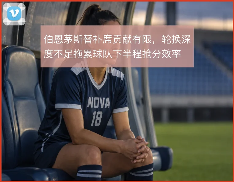 伯恩茅斯替补席贡献有限，轮换深度不足拖累球队下半程抢分效率