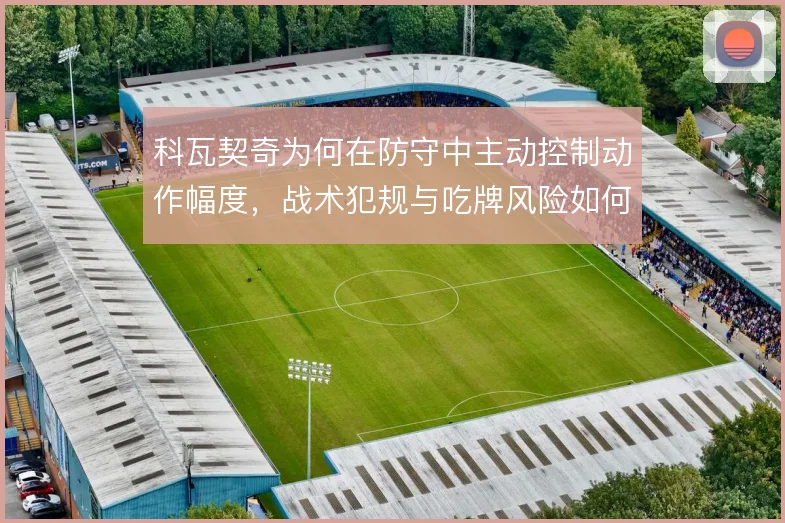 科瓦契奇为何在防守中主动控制动作幅度，战术犯规与吃牌风险如何权衡