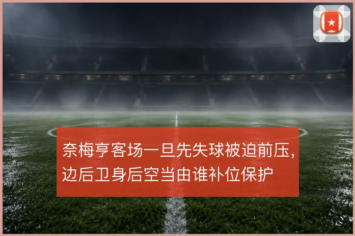 奈梅亨客场一旦先失球被迫前压,边后卫身后空当由谁补位保护