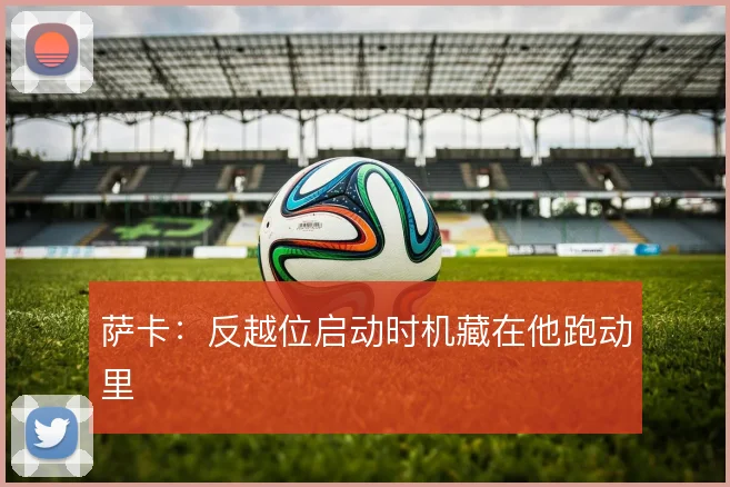 萨卡：反越位启动时机藏在他跑动里