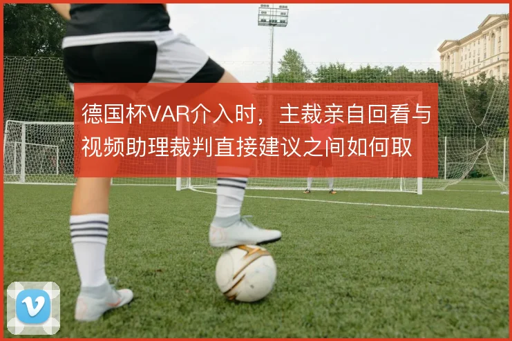 德国杯VAR介入时，主裁亲自回看与视频助理裁判直接建议之间如何取舍