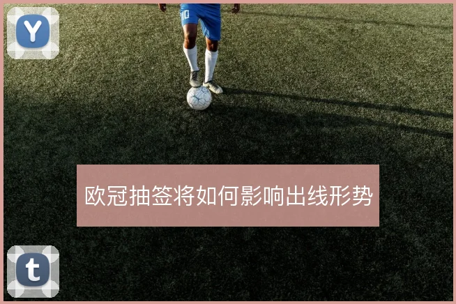 欧冠抽签将如何影响出线形势