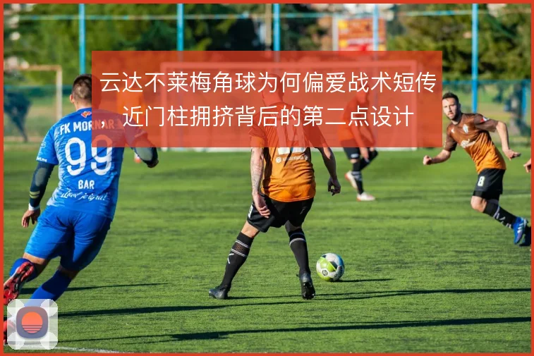 云达不莱梅角球为何偏爱战术短传，近门柱拥挤背后的第二点设计