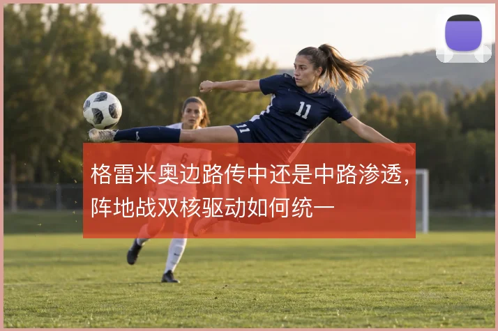 格雷米奥边路传中还是中路渗透，阵地战双核驱动如何统一