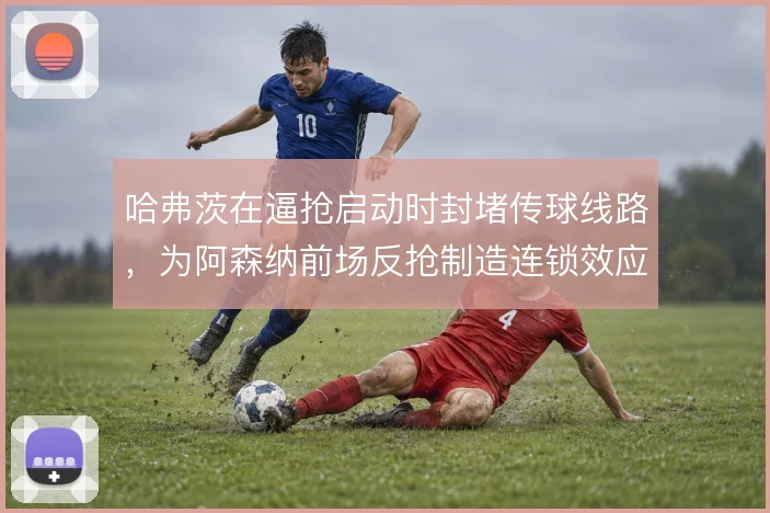 哈弗茨在逼抢启动时封堵传球线路，为阿森纳前场反抢制造连锁效应