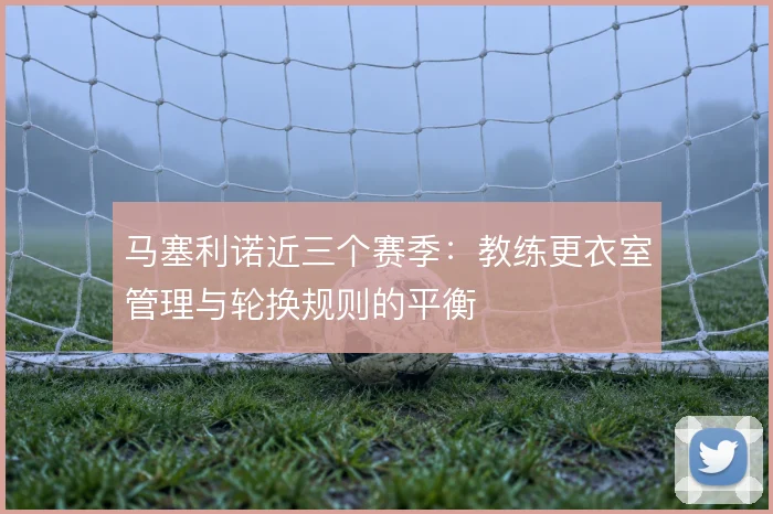 马塞利诺近三个赛季:教练更衣室管理与轮换规则的平衡