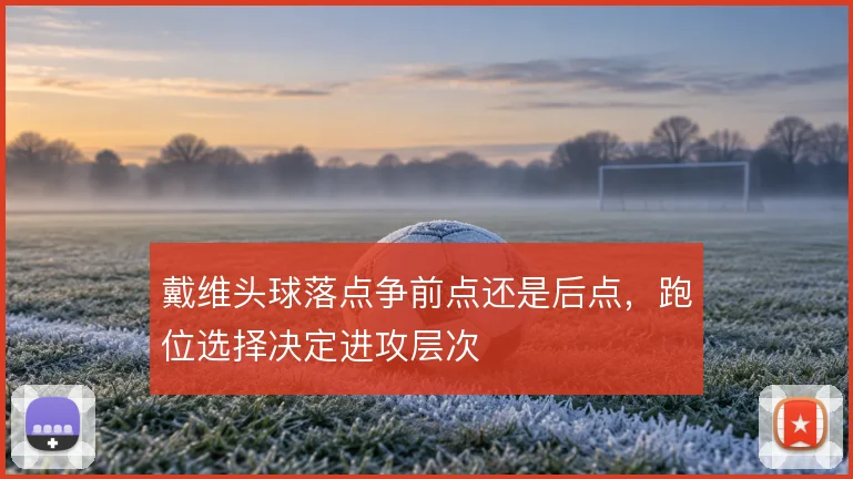 戴维头球落点争前点还是后点，跑位选择决定进攻层次