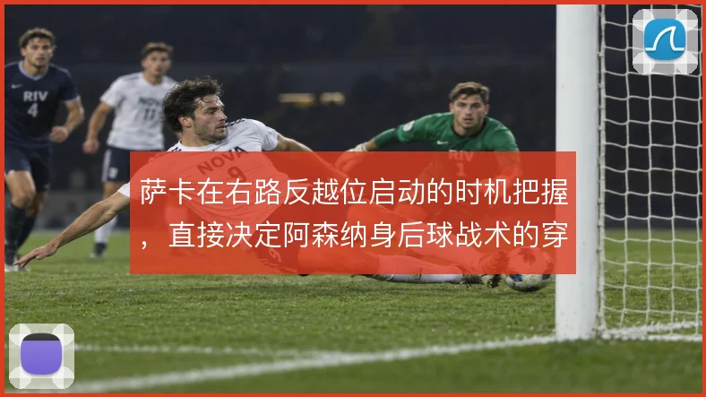 萨卡在右路反越位启动的时机把握,直接决定阿森纳身后球战术的穿透效率