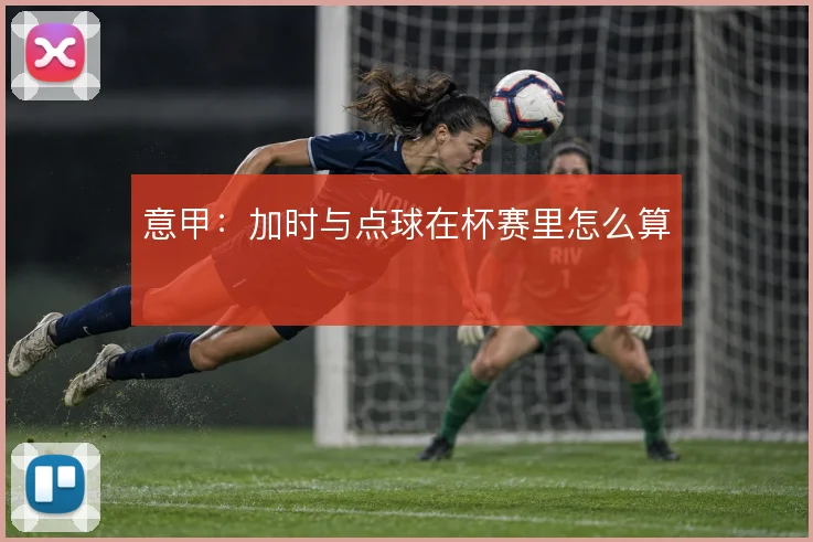 意甲:加时与点球在杯赛里怎么算