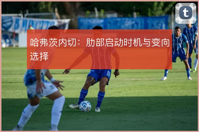 哈弗茨内切：肋部启动时机与变向选择