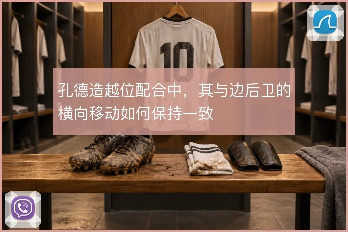 孔德造越位配合中,其与边后卫的横向移动如何保持一致