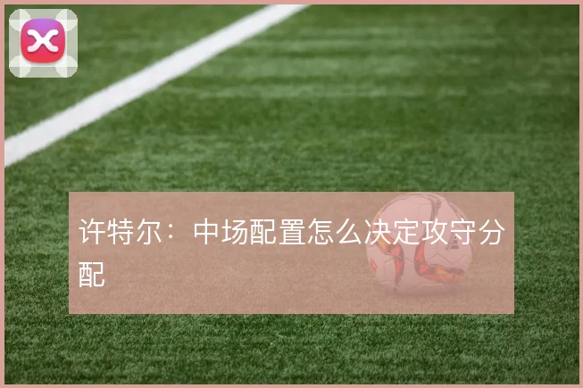 许特尔:中场配置怎么决定攻守分配