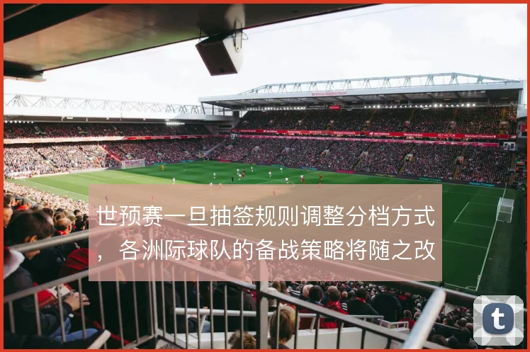 世预赛一旦抽签规则调整分档方式，各洲际球队的备战策略将随之改变