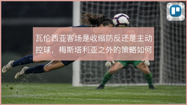 瓦伦西亚客场是收缩防反还是主动控球，梅斯塔利亚之外的策略如何取舍