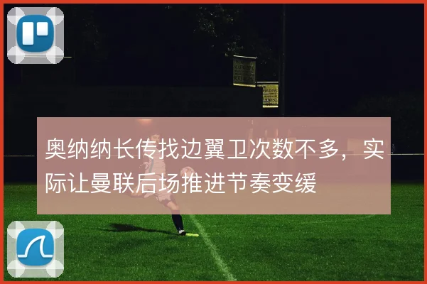 奥纳纳长传找边翼卫次数不多，实际让曼联后场推进节奏变缓