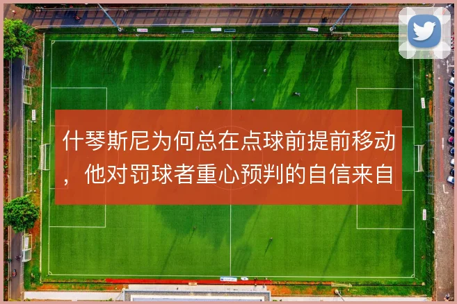 什琴斯尼为何总在点球前提前移动，他对罚球者重心预判的自信来自哪里