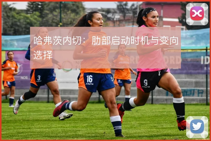 哈弗茨内切：肋部启动时机与变向选择