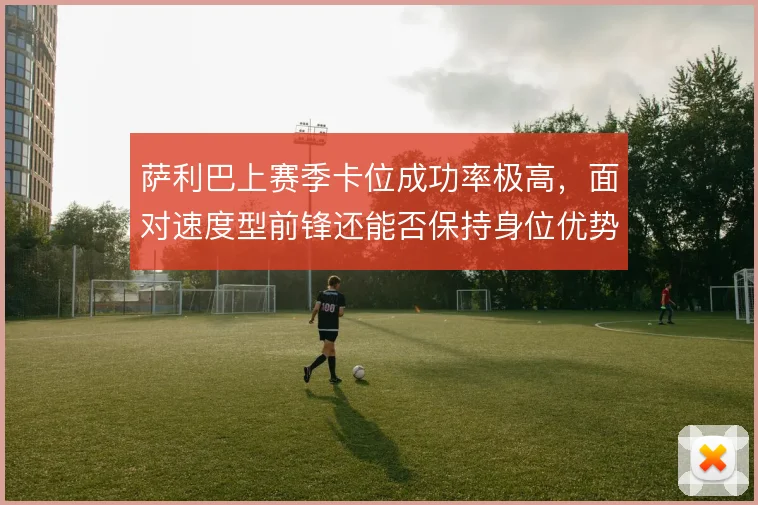 萨利巴上赛季卡位成功率极高，面对速度型前锋还能否保持身位优势