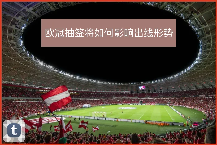 欧冠抽签将如何影响出线形势