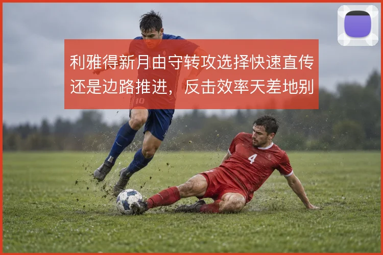 利雅得新月由守转攻选择快速直传还是边路推进，反击效率天差地别