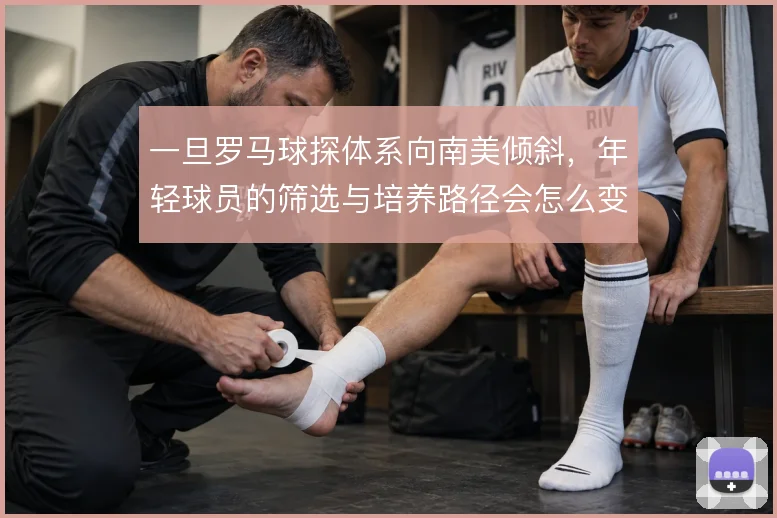 一旦罗马球探体系向南美倾斜，年轻球员的筛选与培养路径会怎么变
