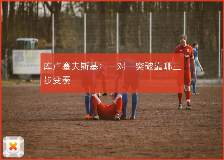 库卢塞夫斯基：一对一突破靠哪三步变奏
