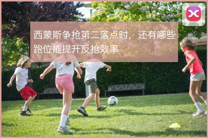 西蒙斯争抢第二落点时，还有哪些跑位能提升反抢效率