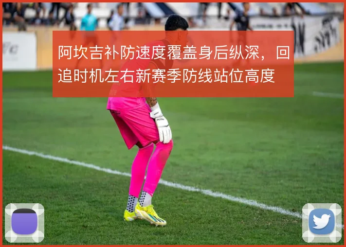 阿坎吉补防速度覆盖身后纵深，回追时机左右新赛季防线站位高度
