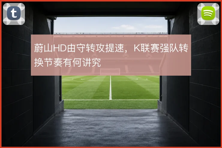 蔚山HD由守转攻提速，K联赛强队转换节奏有何讲究