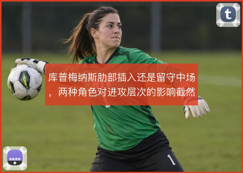库普梅纳斯肋部插入还是留守中场，两种角色对进攻层次的影响截然不同