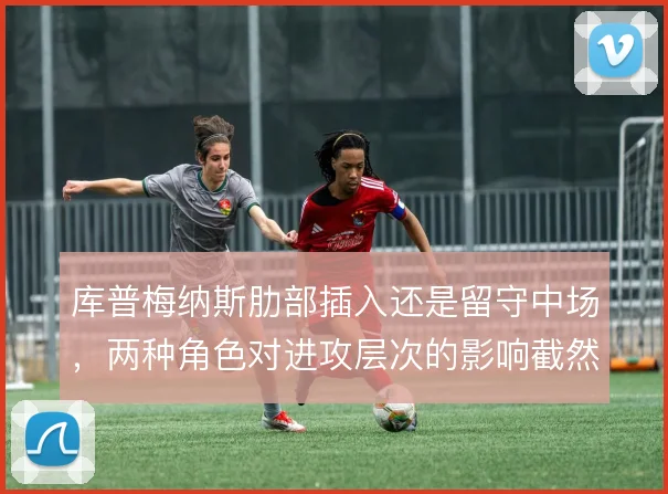 库普梅纳斯肋部插入还是留守中场，两种角色对进攻层次的影响截然不同