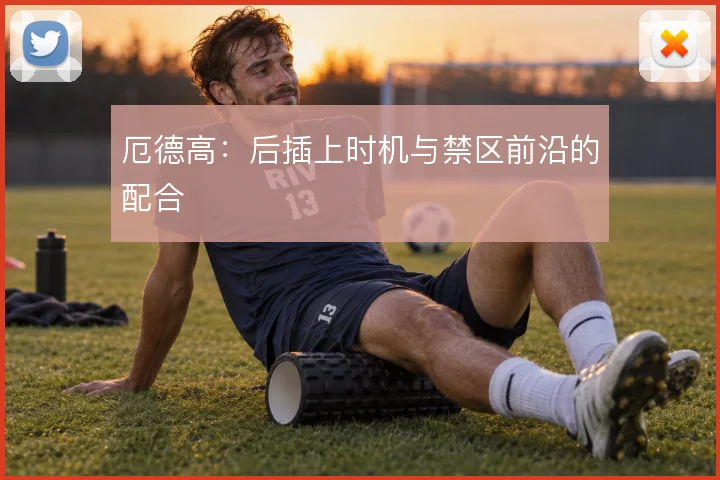厄德高:后插上时机与禁区前沿的配合