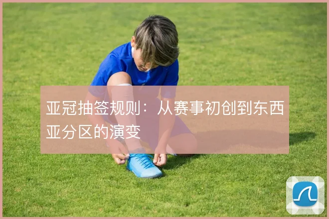 亚冠抽签规则：从赛事初创到东西亚分区的演变