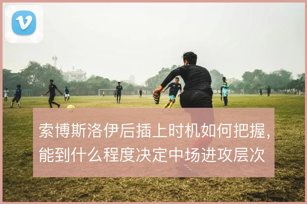 索博斯洛伊后插上时机如何把握，能到什么程度决定中场进攻层次