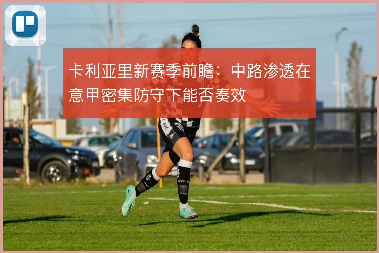 卡利亚里新赛季前瞻：中路渗透在意甲密集防守下能否奏效