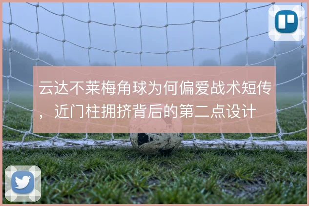 云达不莱梅角球为何偏爱战术短传，近门柱拥挤背后的第二点设计