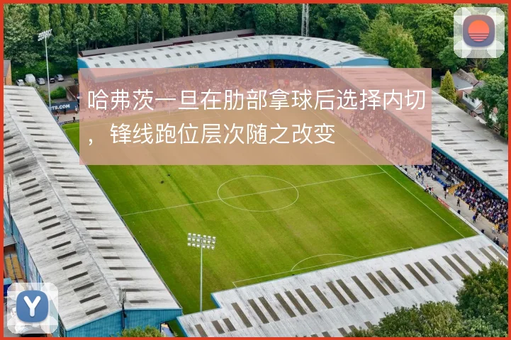 哈弗茨一旦在肋部拿球后选择内切，锋线跑位层次随之改变